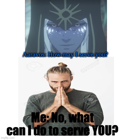 How may I serve you Aaravos? | Aaravos: How may I serve you? Me: No, what can I do to serve YOU? | image tagged in blank white template | made w/ Imgflip meme maker