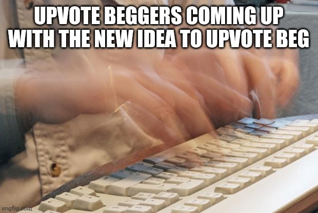 Typing Fast | UPVOTE BEGGERS COMING UP WITH THE NEW IDEA TO UPVOTE BEG | image tagged in typing fast | made w/ Imgflip meme maker