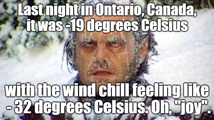 with the wind chill feeling like - 32 degrees Celsius. Oh, "joy". |  Last night in Ontario, Canada,
 it was ​-19 degrees Celsius; with the wind chill feeling like
 - 32 degrees Celsius. Oh, "joy". | image tagged in memes,funny memes,jack nicholson the shining snow,freezing cold,cold weather,canada | made w/ Imgflip meme maker