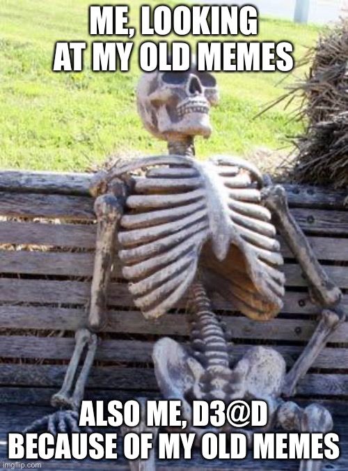 *sigh* | ME, LOOKING AT MY OLD MEMES; ALSO ME, D3@D BECAUSE OF MY OLD MEMES | image tagged in memes,waiting skeleton | made w/ Imgflip meme maker