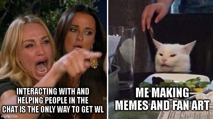 crypto kitty meme | ME MAKING MEMES AND FAN ART; INTERACTING WITH AND HELPING PEOPLE IN THE CHAT IS THE ONLY WAY TO GET WL | image tagged in angry lady cat | made w/ Imgflip meme maker