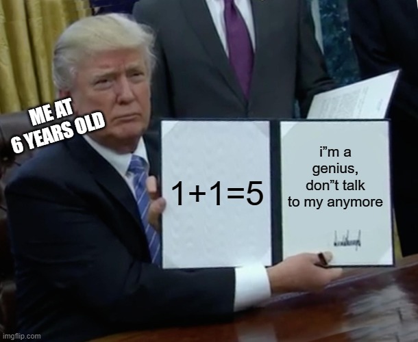 DON”T TALK TO ME ANYMOREEE!!! | ME AT 6 YEARS OLD; 1+1=5; i”m a genius, don”t talk to my anymore | image tagged in memes,trump bill signing | made w/ Imgflip meme maker