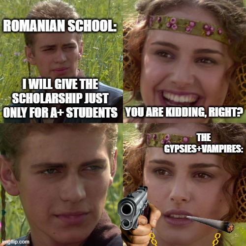 Whyyy!!!!??? | ROMANIAN SCHOOL:; I WILL GIVE THE SCHOLARSHIP JUST ONLY FOR A+ STUDENTS; YOU ARE KIDDING, RIGHT? THE GYPSIES+VAMPIRES: | image tagged in anakin padme 4 panel | made w/ Imgflip meme maker