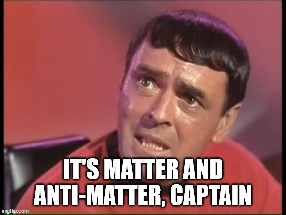 Scotty | IT'S MATTER AND ANTI-MATTER, CAPTAIN | image tagged in scotty | made w/ Imgflip meme maker