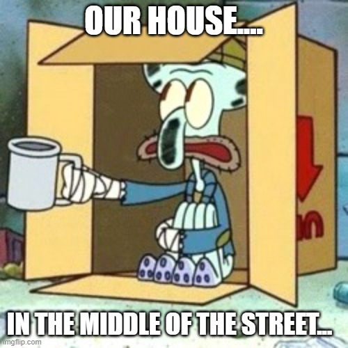 Tony the hobo | OUR HOUSE.... IN THE MIDDLE OF THE STREET... | image tagged in tony the hobo | made w/ Imgflip meme maker
