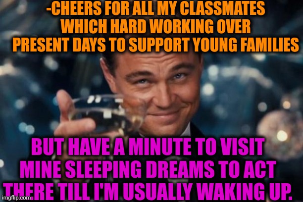 -They published in mind. |  -CHEERS FOR ALL MY CLASSMATES WHICH HARD WORKING OVER PRESENT DAYS TO SUPPORT YOUNG FAMILIES; BUT HAVE A MINUTE TO VISIT MINE SLEEPING DREAMS TO ACT THERE TILL I'M USUALLY WAKING UP. | image tagged in memes,leonardo dicaprio cheers,online class,hardworking guy,visit,sleeping beauty | made w/ Imgflip meme maker
