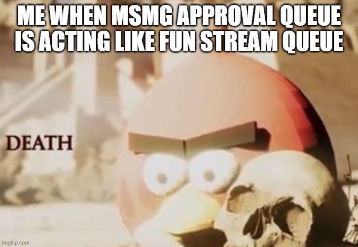 death | ME WHEN MSMG APPROVAL QUEUE IS ACTING LIKE FUN STREAM QUEUE | image tagged in death | made w/ Imgflip meme maker