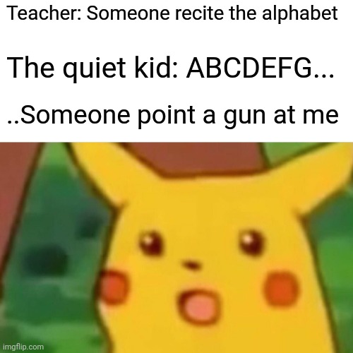 Read the words in a melody, they somehow rhyme | Teacher: Someone recite the alphabet; The quiet kid: ABCDEFG... ..Someone point a gun at me | image tagged in memes,surprised pikachu | made w/ Imgflip meme maker