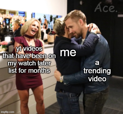 Ace. me; yt videos that have been on my watch later list for months; a trending video | made w/ Imgflip meme maker