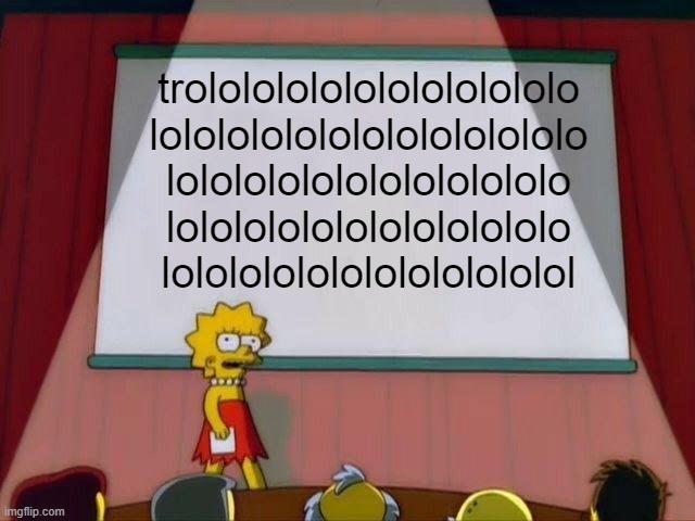 Lisa Simpson's Presentation | trolololololololololololo
lololololololololololololo
lolololololololololololo
lolololololololololololo
lolololololololololololol | image tagged in lisa simpson's presentation | made w/ Imgflip meme maker