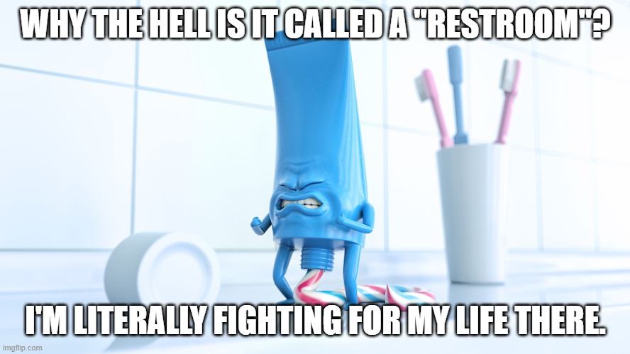Oh c'mon, you gotta be kidding me. | WHY THE HELL IS IT CALLED A "RESTROOM"? I'M LITERALLY FIGHTING FOR MY LIFE THERE. | image tagged in shidding toothpaste | made w/ Imgflip meme maker