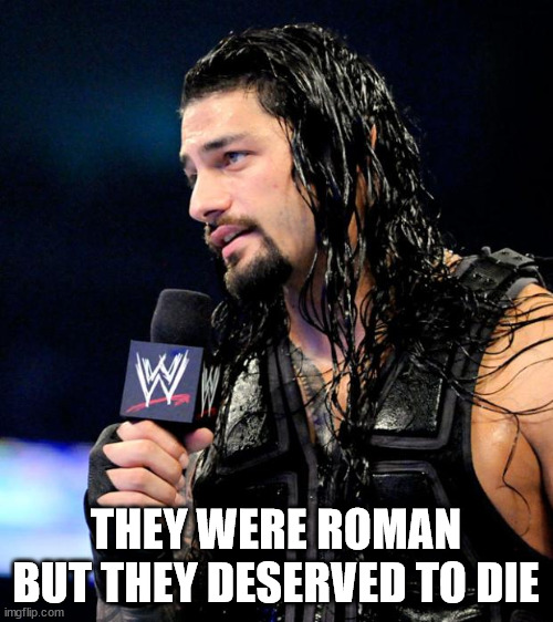 roman reigns | THEY WERE ROMAN BUT THEY DESERVED TO DIE | image tagged in roman reigns | made w/ Imgflip meme maker