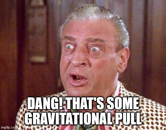 Rodney Dangerfield Shocked | DANG! THAT'S SOME GRAVITATIONAL PULL | image tagged in rodney dangerfield shocked | made w/ Imgflip meme maker