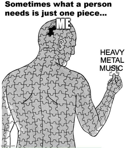 Sometimes what a person needs is just one piece | ME; HEAVY METAL MUSIC | image tagged in sometimes what a person needs is just one piece | made w/ Imgflip meme maker
