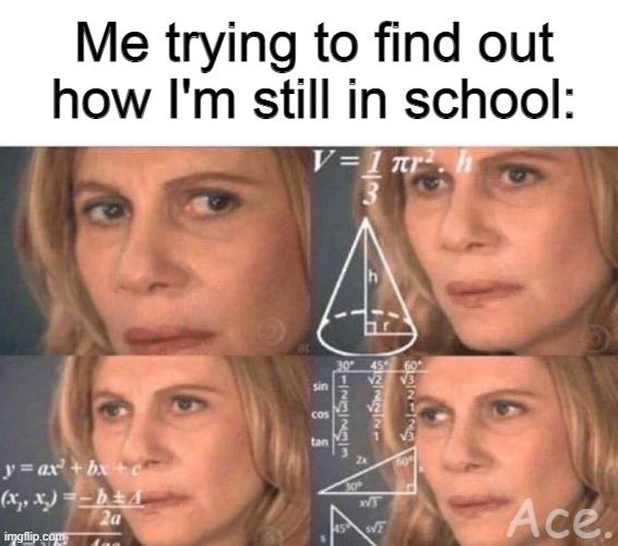 Math lady/Confused lady | Me trying to find out how I'm still in school:; Ace. | image tagged in math lady/confused lady | made w/ Imgflip meme maker