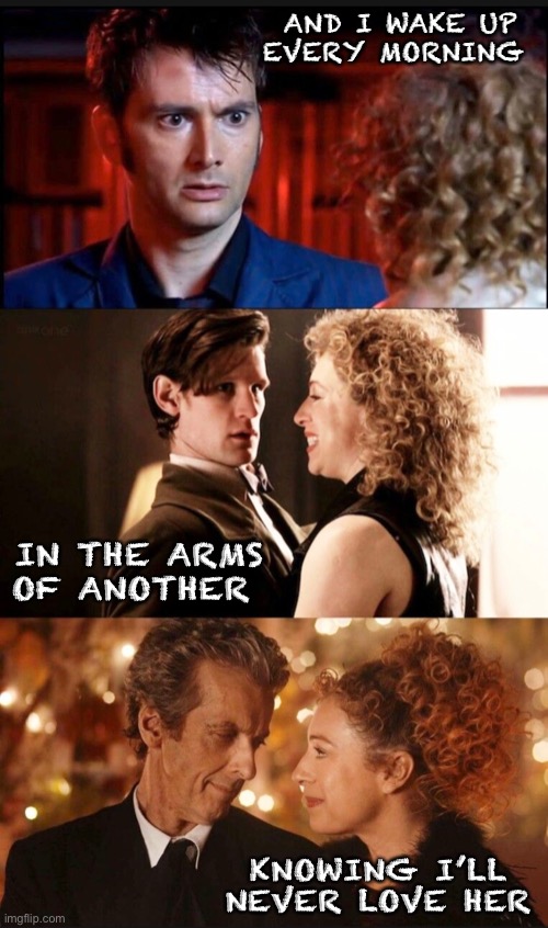 Never love her |  AND I WAKE UP EVERY MORNING; IN THE ARMS OF ANOTHER; KNOWING I’LL NEVER LOVE HER | image tagged in doctor who,twelfth doctor,eleventh doctor,tenth doctor,the song with no title,river song | made w/ Imgflip meme maker