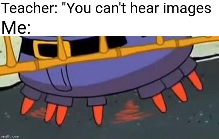 Mr krabs | Teacher: "You can't hear images; Me: | image tagged in mr krabs | made w/ Imgflip meme maker