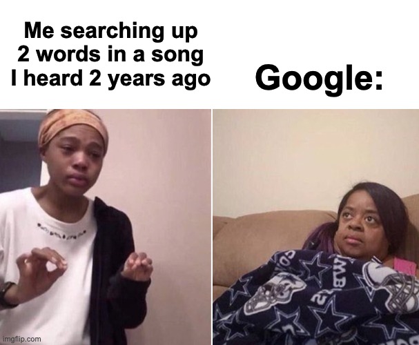 and I never get any results :/ | Me searching up 2 words in a song I heard 2 years ago; Google: | image tagged in me explaining to my mom,memes,unfunny | made w/ Imgflip meme maker