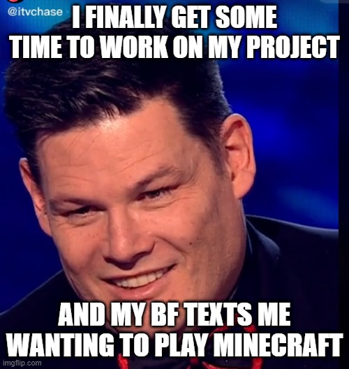 b e a s t i e | I FINALLY GET SOME TIME TO WORK ON MY PROJECT; AND MY BF TEXTS ME WANTING TO PLAY MINECRAFT | image tagged in b e a s t i e | made w/ Imgflip meme maker