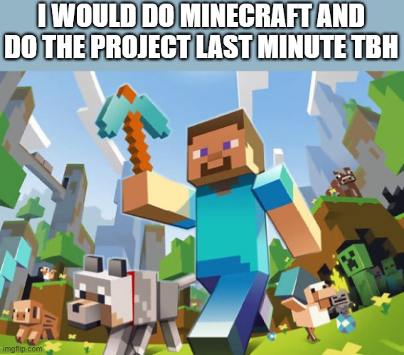 Minecraft  | I WOULD DO MINECRAFT AND DO THE PROJECT LAST MINUTE TBH | image tagged in minecraft | made w/ Imgflip meme maker