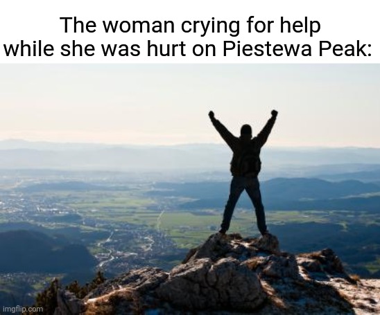 Mountain | The woman crying for help while she was hurt on Piestewa Peak: | image tagged in shout it from the mountain tops,mountain,comment section,comments,comment,memes | made w/ Imgflip meme maker
