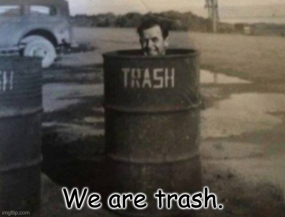 We are trash. | made w/ Imgflip meme maker