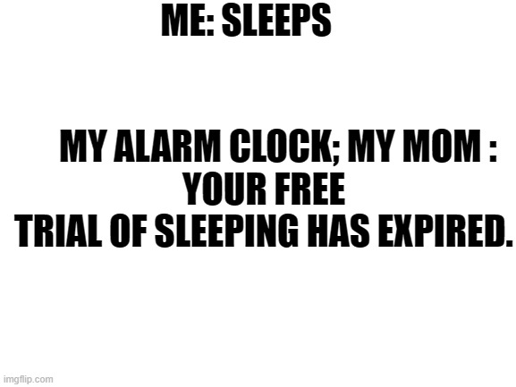 Blank White Template | ME: SLEEPS                                                       MY ALARM CLOCK; MY MOM : 
YOUR FREE TRIAL OF SLEEPING HAS EXPIRED. | image tagged in blank white template | made w/ Imgflip meme maker