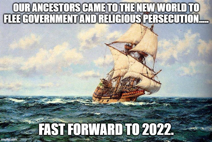 History.... | OUR ANCESTORS CAME TO THE NEW WORLD TO FLEE GOVERNMENT AND RELIGIOUS PERSECUTION..... FAST FORWARD TO 2022. | image tagged in mayflower,history memes,2022,new world,fast forward | made w/ Imgflip meme maker