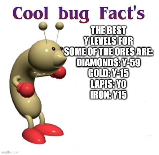 To help your strip mine I made this. | THE BEST Y LEVELS FOR SOME OF THE ORES ARE:
DIAMONDS: Y-59
GOLD: Y-15
LAPIS: Y0
IRON: Y15 | image tagged in cool bug facts | made w/ Imgflip meme maker