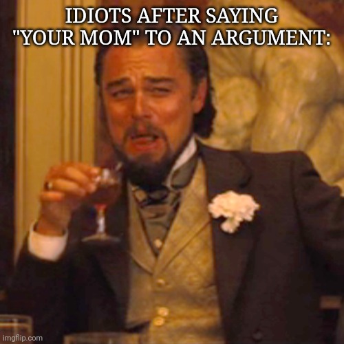 Am i wrong? | IDIOTS AFTER SAYING "YOUR MOM" TO AN ARGUMENT: | image tagged in memes,laughing leo | made w/ Imgflip meme maker