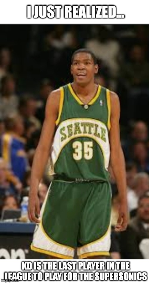R.I.P to the Sonics |  I JUST REALIZED... KD IS THE LAST PLAYER IN THE LEAGUE TO PLAY FOR THE SUPERSONICS | image tagged in basketball | made w/ Imgflip meme maker