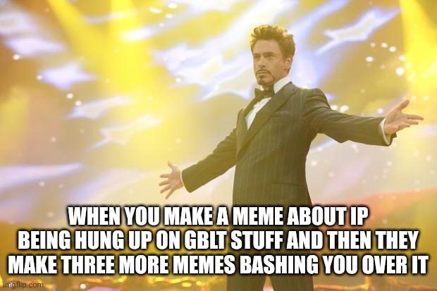 Tony Stark success |  WHEN YOU MAKE A MEME ABOUT IP BEING HUNG UP ON GBLT STUFF AND THEN THEY MAKE THREE MORE MEMES BASHING YOU OVER IT | image tagged in tony stark success | made w/ Imgflip meme maker