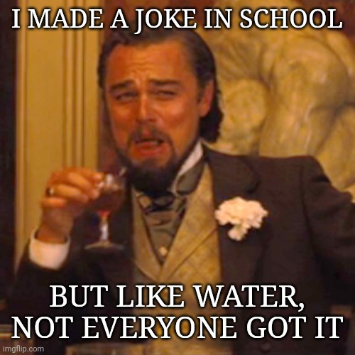 Laughing Leo Meme | I MADE A JOKE IN SCHOOL; BUT LIKE WATER, NOT EVERYONE GOT IT | image tagged in memes,laughing leo | made w/ Imgflip meme maker