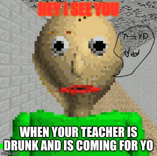 Baldi | HEY I SEE YOU; WHEN YOUR TEACHER IS DRUNK AND IS COMING FOR YO | image tagged in baldi | made w/ Imgflip meme maker