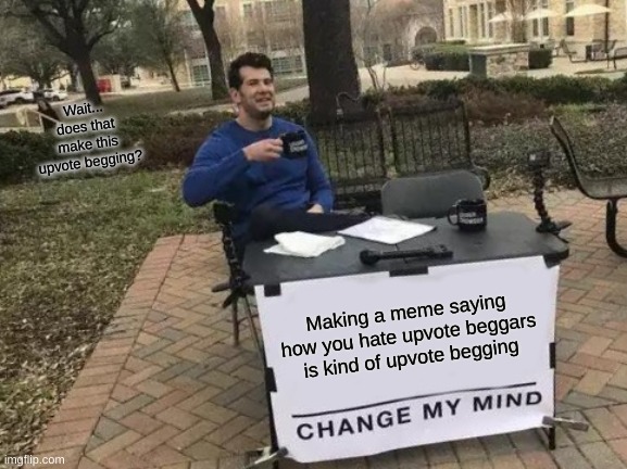Change My Mind Meme | Wait... does that make this upvote begging? Making a meme saying how you hate upvote beggars is kind of upvote begging | image tagged in memes,change my mind | made w/ Imgflip meme maker