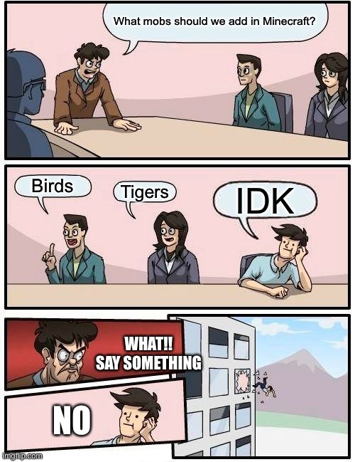 Boardroom Meeting Suggestion | What mobs should we add in Minecraft? Birds; Tigers; IDK; WHAT!! SAY SOMETHING; NO | image tagged in memes,boardroom meeting suggestion | made w/ Imgflip meme maker