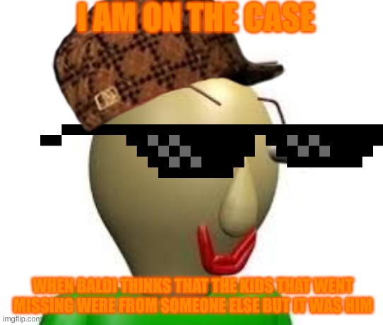 baldi wants to help but... | I AM ON THE CASE; WHEN BALDI THINKS THAT THE KIDS THAT WENT MISSING WERE FROM SOMEONE ELSE BUT IT WAS HIM | image tagged in b a l d i | made w/ Imgflip meme maker