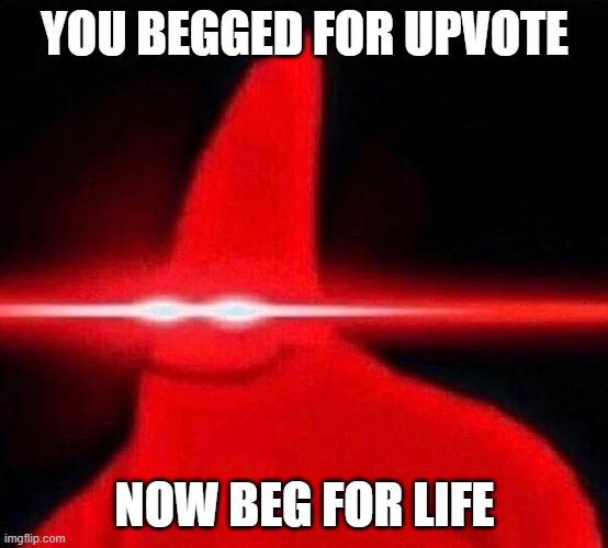 YOU BEGGED FOR UPVOTE NOW BEG FOR LIFE | image tagged in lazer patrick | made w/ Imgflip meme maker