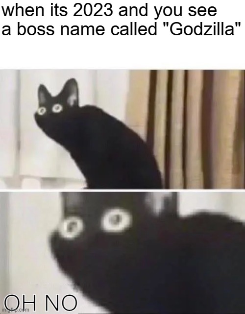 *insert title here* | when its 2023 and you see a boss name called "Godzilla"; OH NO | image tagged in oh no black cat | made w/ Imgflip meme maker