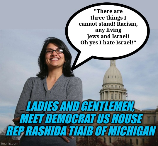 What more proof do you need the Democrats are a party of Hate and Hypocricy? What is left that your pea brain requires? | "There are three things I cannot stand! Racism, any living Jews and Israel! Oh yes I hate Israel!"; LADIES AND GENTLEMEN, MEET DEMOCRAT US HOUSE REP RASHIDA TIAIB OF MICHIGAN | image tagged in ugly muslim rep,democrats,racism,hate,squad,liberal logic | made w/ Imgflip meme maker