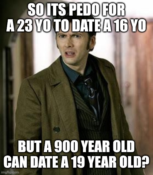 Doctor who reference | SO ITS PEDO FOR A 23 YO TO DATE A 16 YO; BUT A 900 YEAR OLD CAN DATE A 19 YEAR OLD? | image tagged in doctor who is confused | made w/ Imgflip meme maker