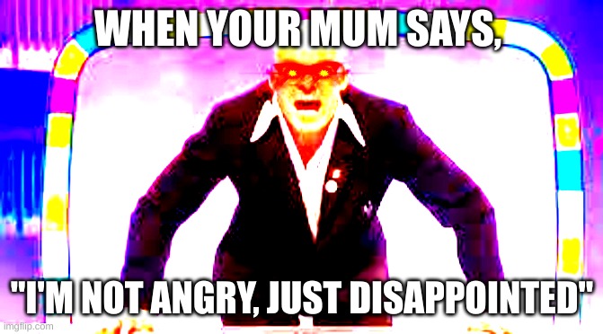 Harry hill is your mum | WHEN YOUR MUM SAYS, "I'M NOT ANGRY, JUST DISAPPOINTED" | image tagged in harry hill,mum,mom,mama,mother | made w/ Imgflip meme maker