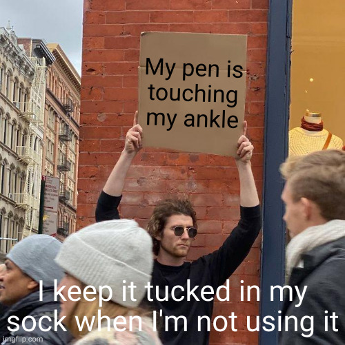 My pen is protruding out the top of my sack whether I'm using it or not | My pen is
touching
my ankle; I keep it tucked in my sock when I'm not using it | image tagged in memes,guy holding cardboard sign | made w/ Imgflip meme maker