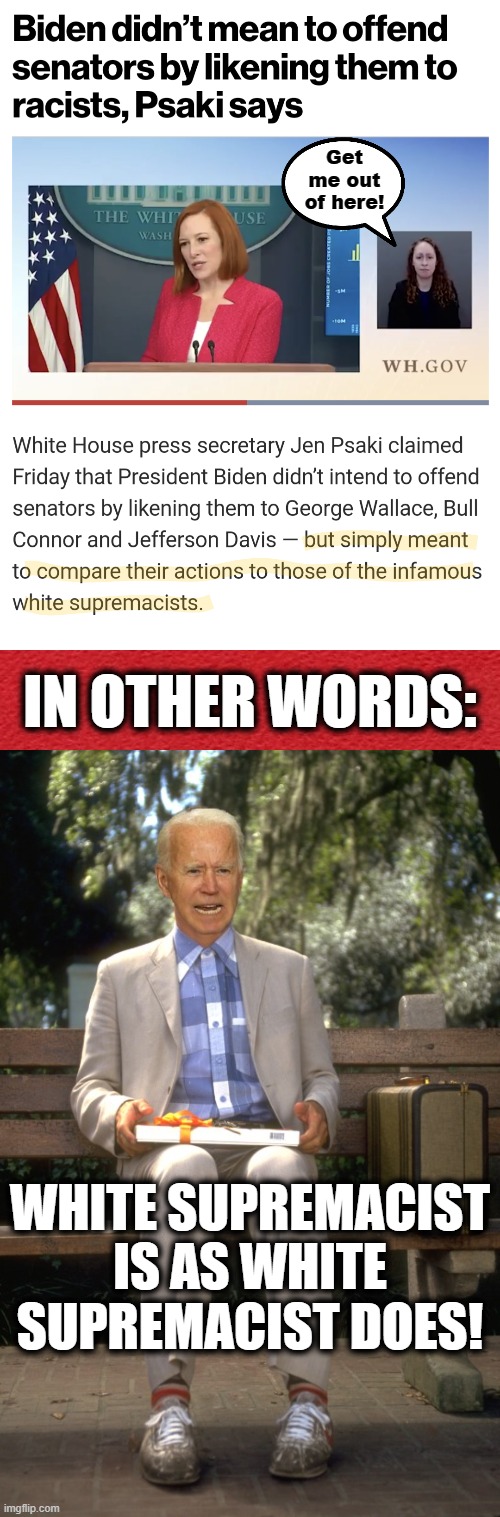 Other than calling people racists, what do democrats have to offer? | Get me out of here! IN OTHER WORDS:; WHITE SUPREMACIST IS AS WHITE SUPREMACIST DOES! | image tagged in memes,joe biden,jen psaki,white supremacists,racists | made w/ Imgflip meme maker
