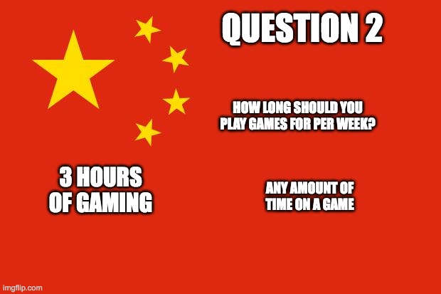 china flag | QUESTION 2; HOW LONG SHOULD YOU PLAY GAMES FOR PER WEEK? 3 HOURS OF GAMING; ANY AMOUNT OF TIME ON A GAME | image tagged in china flag | made w/ Imgflip meme maker