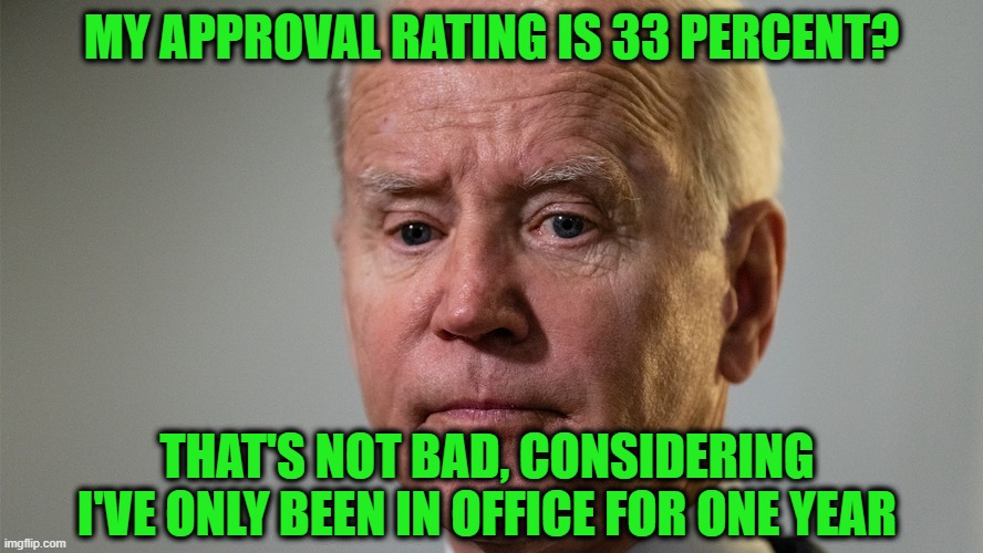 He Just Needs More Time | MY APPROVAL RATING IS 33 PERCENT? THAT'S NOT BAD, CONSIDERING I'VE ONLY BEEN IN OFFICE FOR ONE YEAR | image tagged in joe biden,approval rating | made w/ Imgflip meme maker