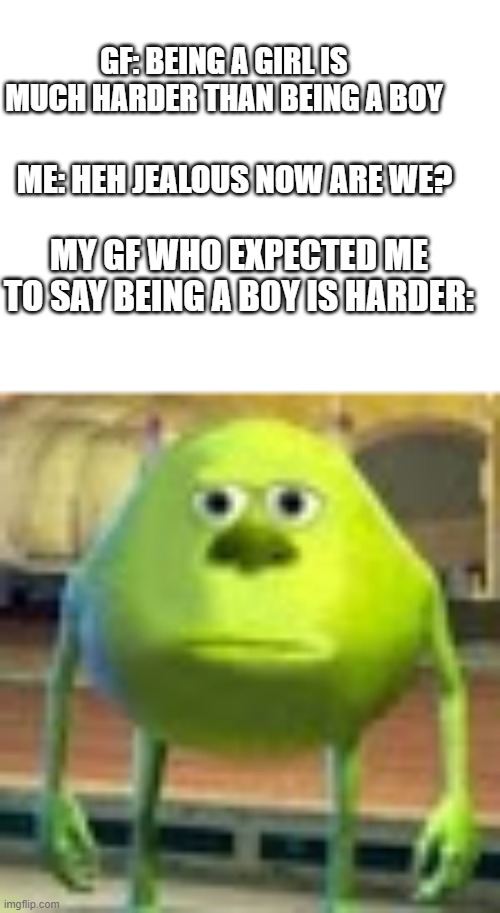 When does this ever hapen | GF: BEING A GIRL IS MUCH HARDER THAN BEING A BOY; ME: HEH JEALOUS NOW ARE WE? MY GF WHO EXPECTED ME TO SAY BEING A BOY IS HARDER: | image tagged in sully wazowski | made w/ Imgflip meme maker