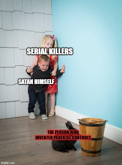 whoever did that deserves a special place in hell |  SERIAL KILLERS; SATAN HIMSELF; THE PERSON WHO INVENTED PARENTAL CONTROLS | image tagged in kids afraid of rabbit | made w/ Imgflip meme maker