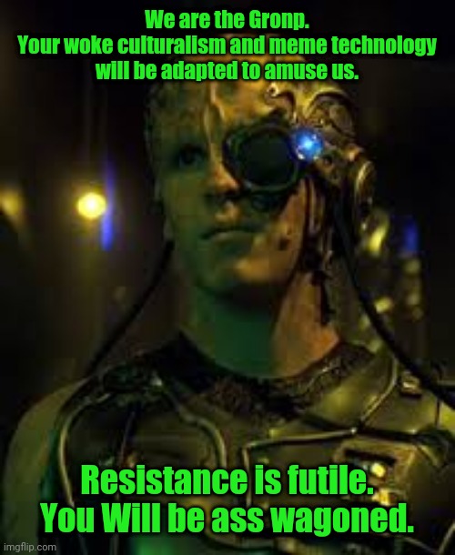 BORG RESISTANCE IS FUTILE | We are the Gronp.
Your woke culturalism and meme technology will be adapted to amuse us. Resistance is futile.
You Will be ass wagoned. | image tagged in borg resistance is futile | made w/ Imgflip meme maker