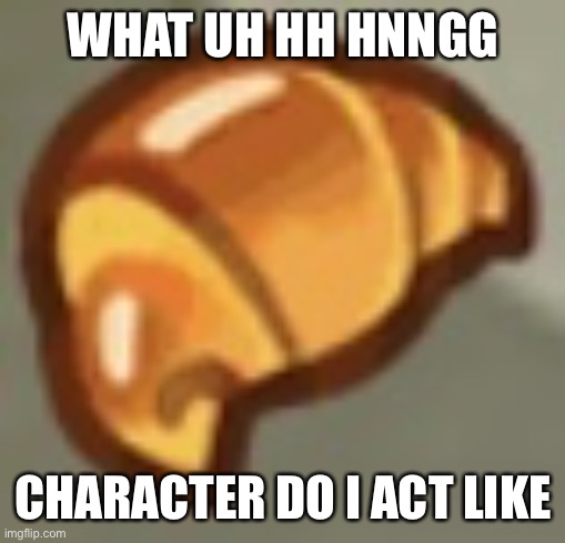 t rend????!!!!! | WHAT UH HH HNNGG; CHARACTER DO I ACT LIKE | image tagged in cros ant | made w/ Imgflip meme maker